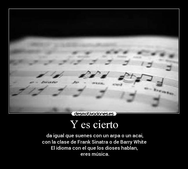 Y es cierto - da igual que suenes con un arpa o un acai,
con la clase de Frank Sinatra o de Barry White
El idioma con el que los dioses hablan,
eres música.