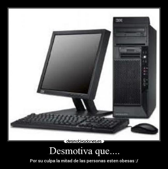 Desmotiva que.... - Por su culpa la mitad de las personas esten obesas :/