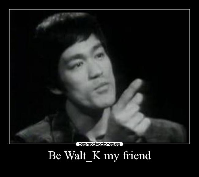 Be Walt_K my friend -