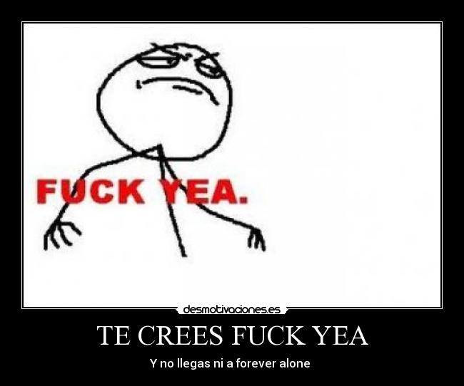 TE CREES FUCK YEA - Y no llegas ni a forever alone 