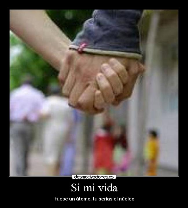 Si mi vida - fuese un átomo, tu serías el núcleo