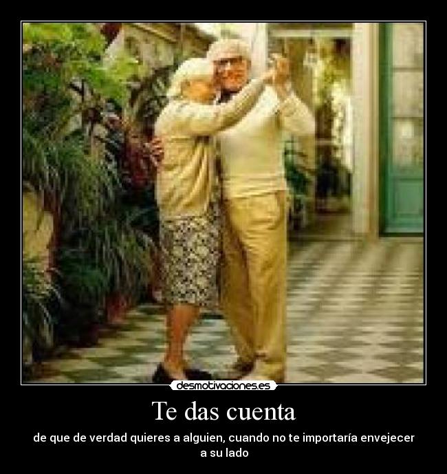 Te das cuenta - de que de verdad quieres a alguien, cuando no te importaría envejecer a su lado