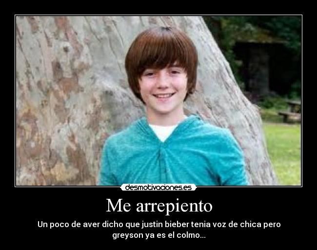 Me arrepiento - Un poco de aver dicho que justin bieber tenia voz de chica pero
greyson ya es el colmo...