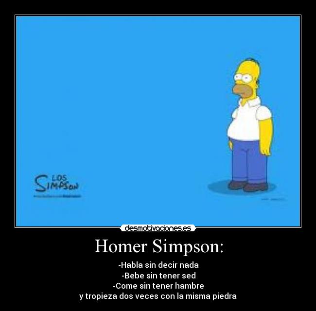 Homer Simpson: - -Habla sin decir nada
-Bebe sin tener sed
-Come sin tener hambre
y tropieza dos veces con la misma piedra