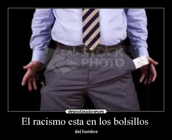 El racismo esta en los bolsillos - del hombre