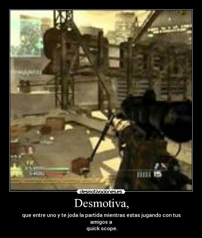 Desmotiva, - que entre uno y te joda la partida mientras estas jugando con tus amigos a
quick scope.