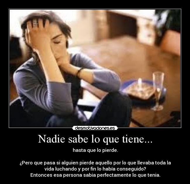 Nadie sabe lo que tiene... - hasta que lo pierde.
¿Pero que pasa si alguien pierde aquello por lo que llevaba toda la
vida luchando y por fin lo había conseguido?
Entonces esa persona sabia perfectamente lo que tenia.