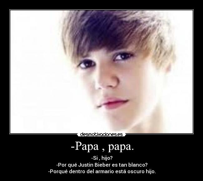 -Papa , papa. - -Si , hijo?
-Por qué Justin Bieber es tan blanco?
-Porqué dentro del armario está oscuro hijo.