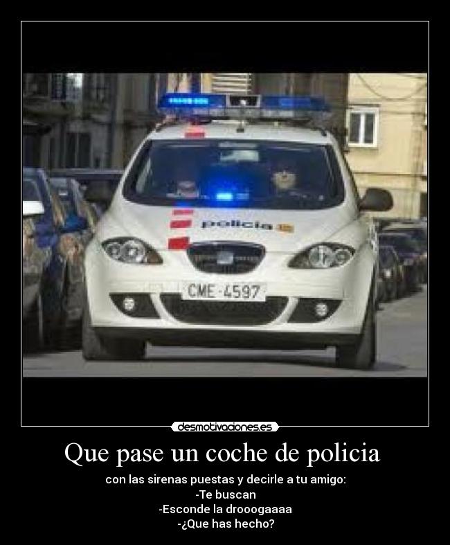 Que pase un coche de policia - con las sirenas puestas y decirle a tu amigo:
-Te buscan
-Esconde la drooogaaaa
-¿Que has hecho?