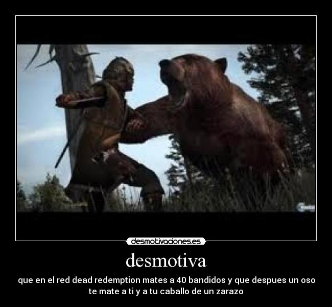 desmotiva - que en el red dead redemption mates a 40 bandidos y que despues un oso
te mate a ti y a tu caballo de un zarazo