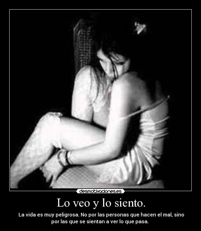 Lo veo y lo siento. - La vida es muy peligrosa. No por las personas que hacen el mal, sino
por las que se sientan a ver lo que pasa.