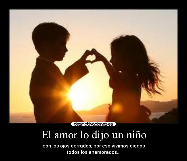 El amor lo dijo un niño - con los ojos cerrados, por eso vivimos ciegos
todos los enamorados...