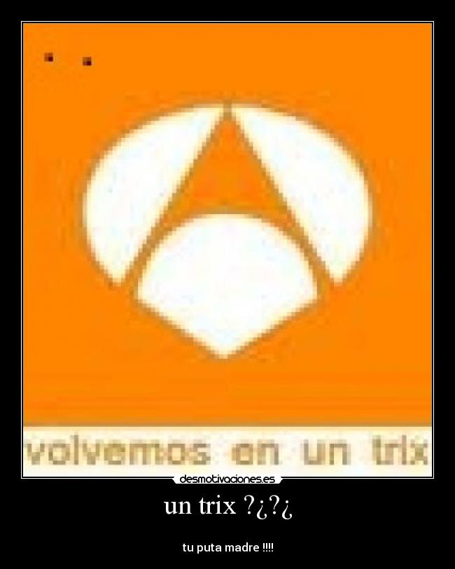un trix ?¿?¿ - 
tu puta madre !!!!