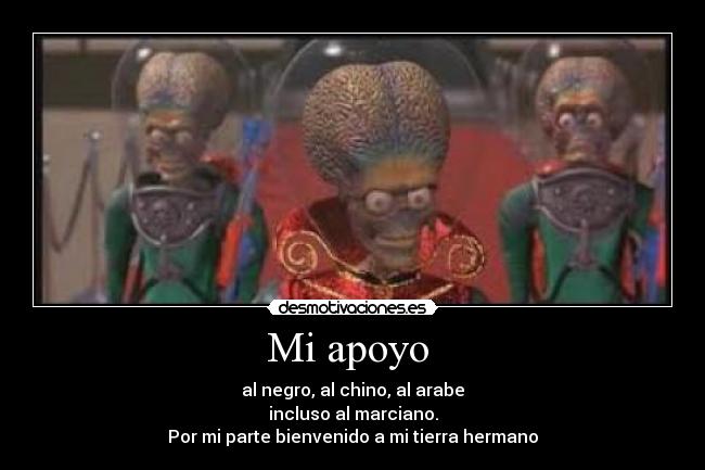 Mi apoyo - al negro, al chino, al arabe
incluso al marciano.
Por mi parte bienvenido a mi tierra hermano