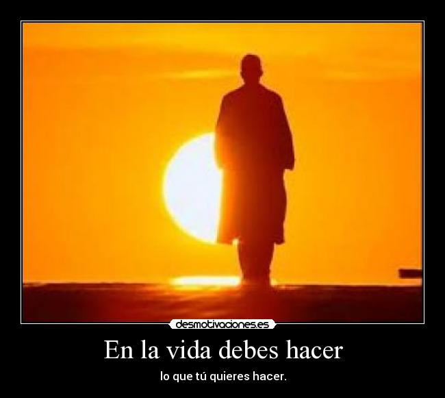 En la vida debes hacer - lo que tú quieres hacer.