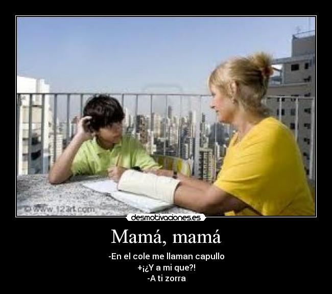 Mamá, mamá - -En el cole me llaman capullo
+¡¿Y a mi que?!
-A ti zorra