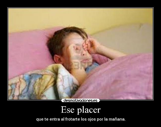 Ese placer - que te entra al frotarte los ojos por la mañana.