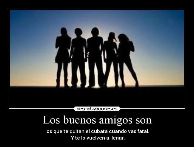 Los buenos amigos son - los que te quitan el cubata cuando vas fatal.
Y te lo vuelven a llenar.