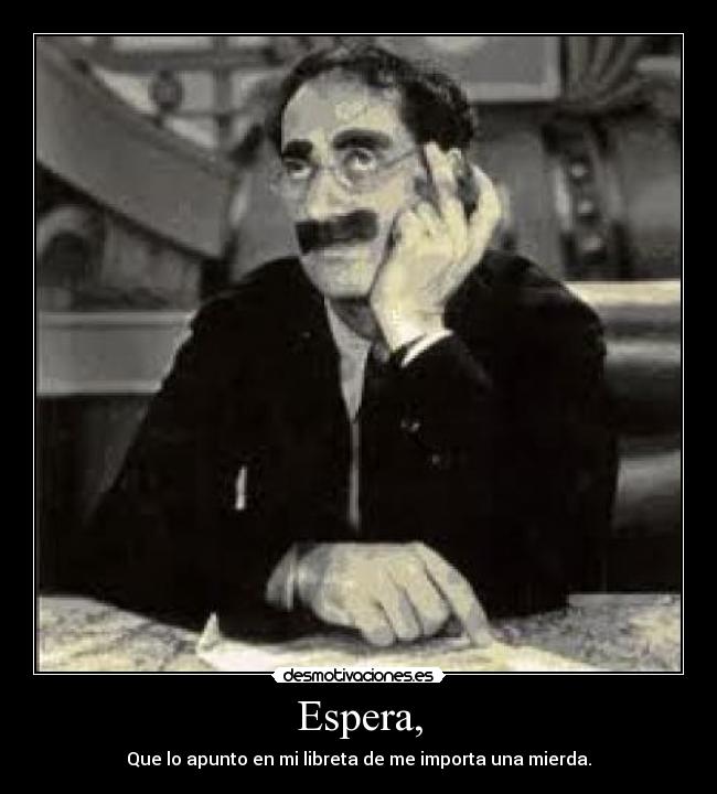 Espera, - Que lo apunto en mi libreta de me importa una mierda.