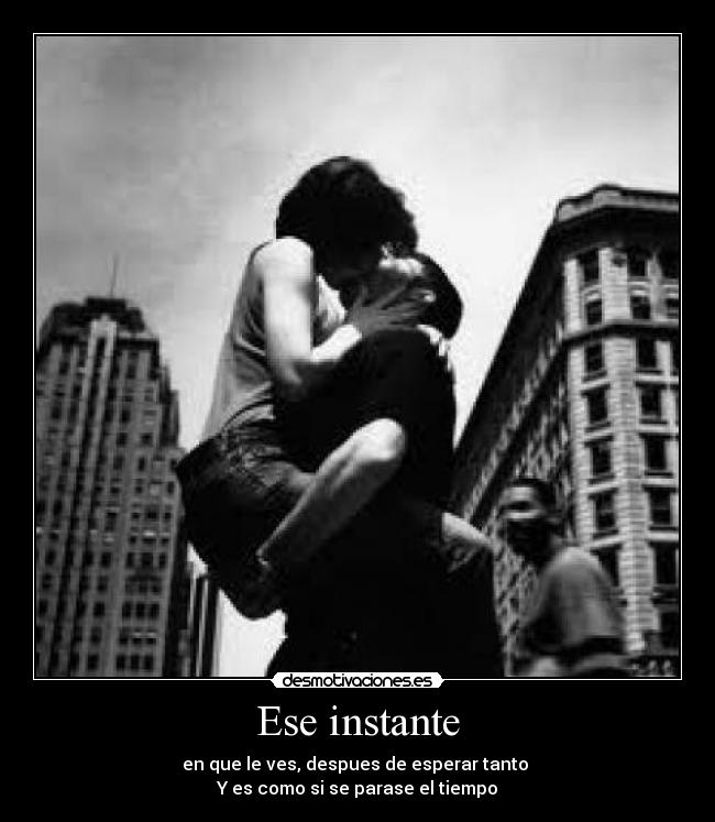 Ese instante - en que le ves, despues de esperar tanto
Y es como si se parase el tiempo