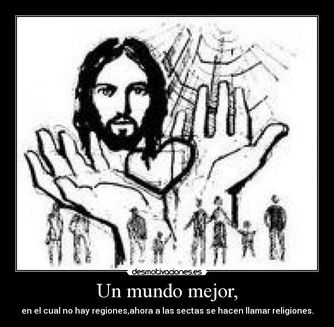 Un mundo mejor, - en el cual no hay regiones,ahora a las sectas se hacen llamar religiones.