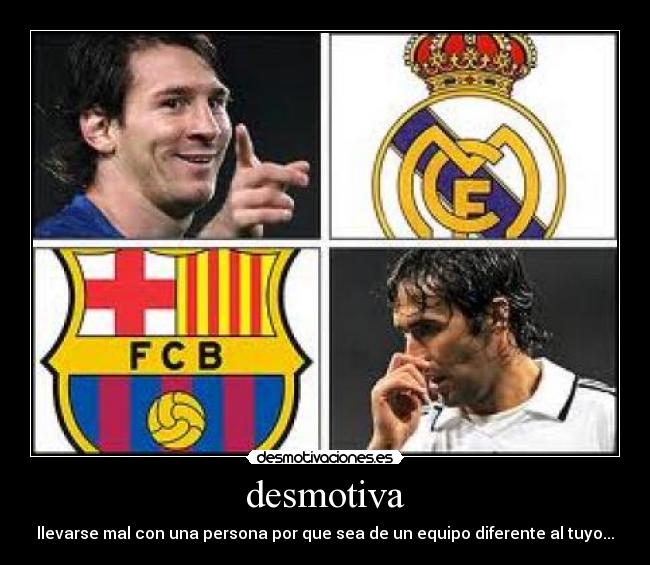 desmotiva - llevarse mal con una persona por que sea de un equipo diferente al tuyo...
