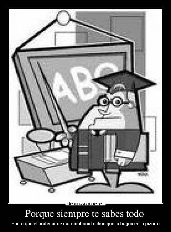 Porque siempre te sabes todo  - Hasta que el profesor de matematicas te dice que lo hagas en la pizarra