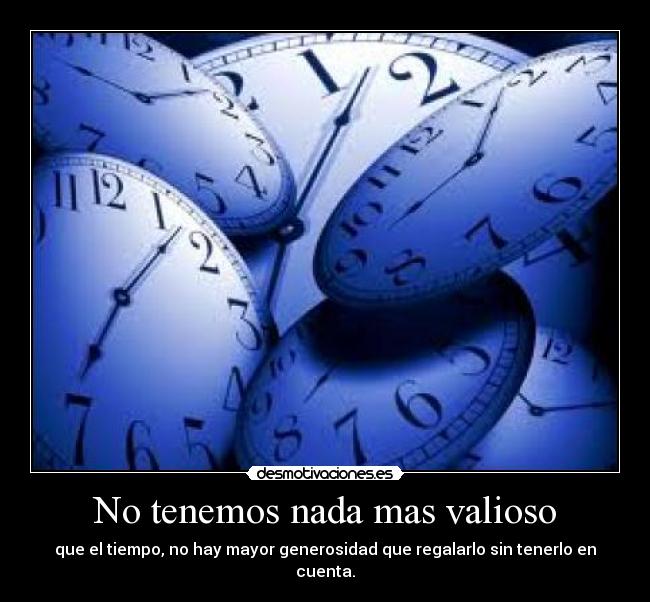 No tenemos nada mas valioso - que el tiempo, no hay mayor generosidad que regalarlo sin tenerlo en cuenta.