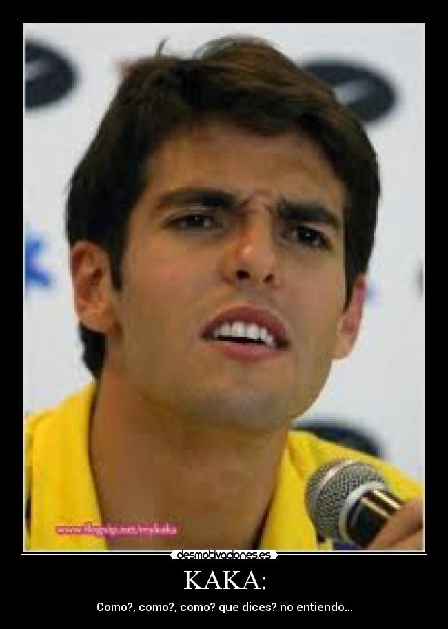 KAKA: - Como?, como?, como? que dices? no entiendo...