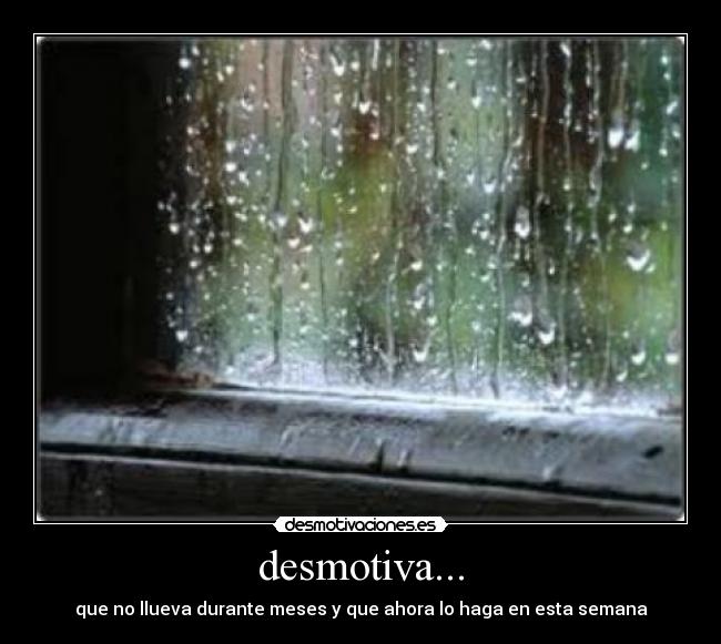 desmotiva... - que no llueva durante meses y que ahora lo haga en esta semana