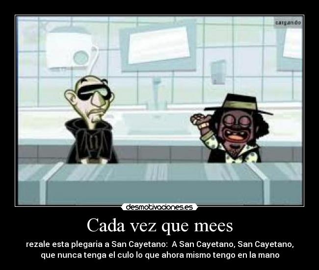 Cada vez que mees - rezale esta plegaria a San Cayetano: A San Cayetano, San Cayetano,
que nunca tenga el culo lo que ahora mismo tengo en la mano