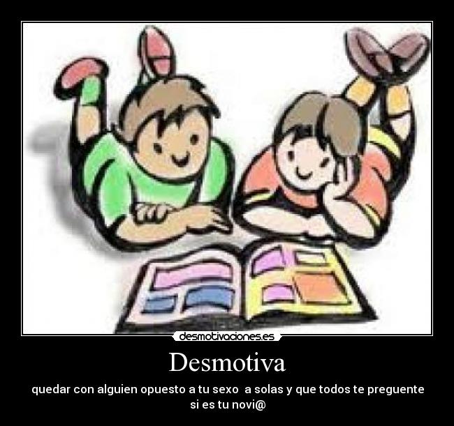 Desmotiva - quedar con alguien opuesto a tu sexo a solas y que todos te preguente si es tu novi@