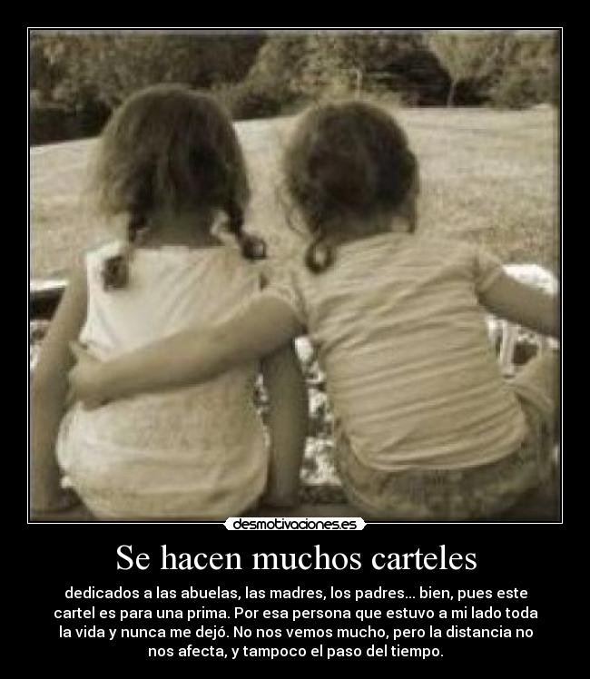 Se hacen muchos carteles - dedicados a las abuelas, las madres, los padres... bien, pues este
cartel es para una prima. Por esa persona que estuvo a mi lado toda
la vida y nunca me dejó. No nos vemos mucho, pero la distancia no
nos afecta, y tampoco el paso del tiempo.