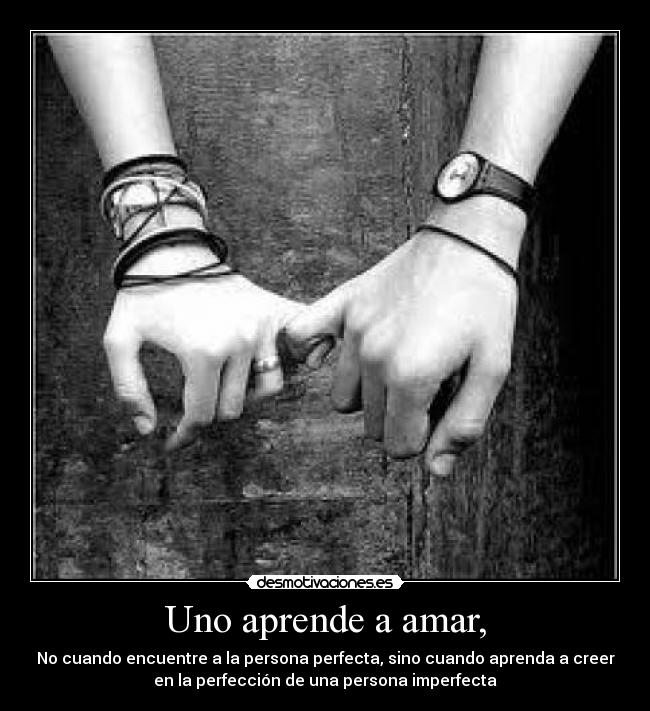 Uno aprende a amar, - No cuando encuentre a la persona perfecta, sino cuando aprenda a creer
en la perfección de una persona imperfecta