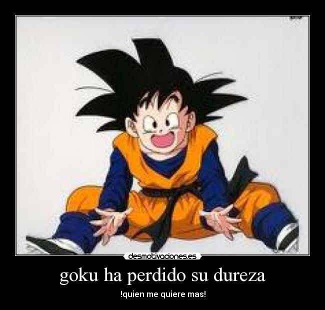 goku ha perdido su dureza - !quien me quiere mas!