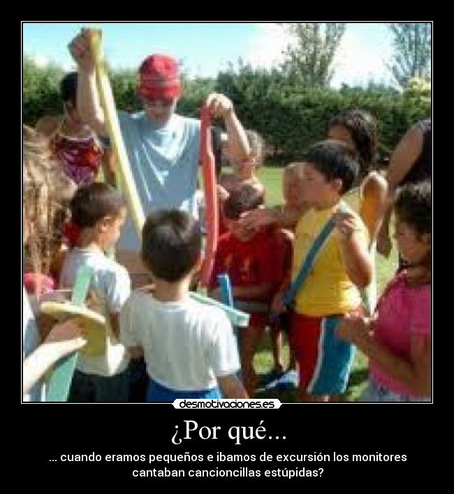 ¿Por qué... - ... cuando eramos pequeños e ibamos de excursión los monitores
cantaban cancioncillas estúpidas?