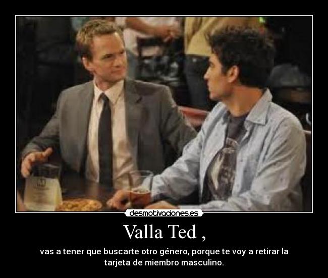 Valla Ted , - vas a tener que buscarte otro género, porque te voy a retirar la
tarjeta de miembro masculino.