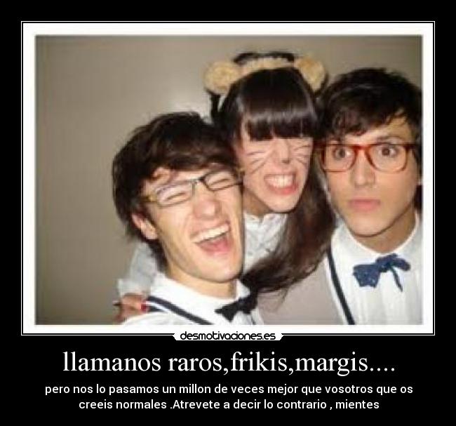 llamanos raros,frikis,margis.... -