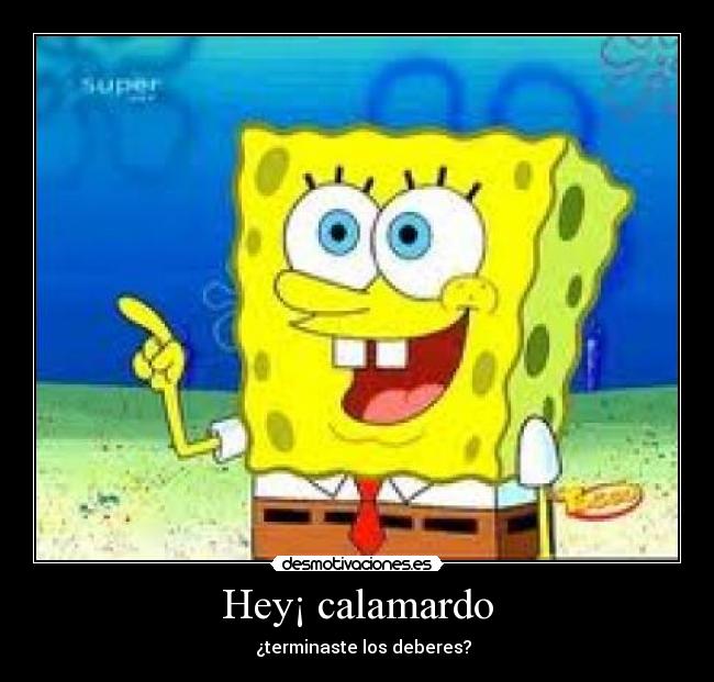Hey¡ calamardo - ¿terminaste los deberes?