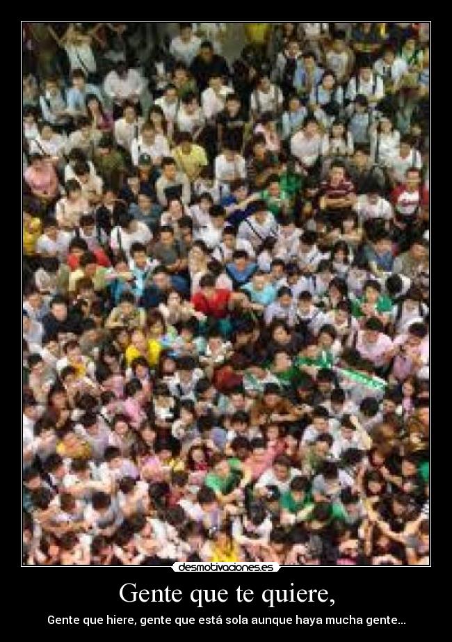 Gente que te quiere, - Gente que hiere, gente que está sola aunque haya mucha gente...
