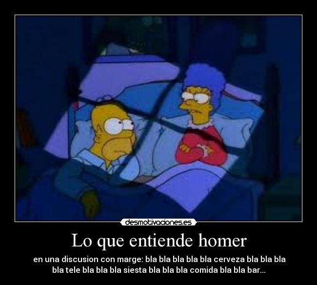 Lo que entiende homer - en una discusion con marge: bla bla bla bla bla cerveza bla bla bla
bla tele bla bla bla siesta bla bla bla comida bla bla bar...
