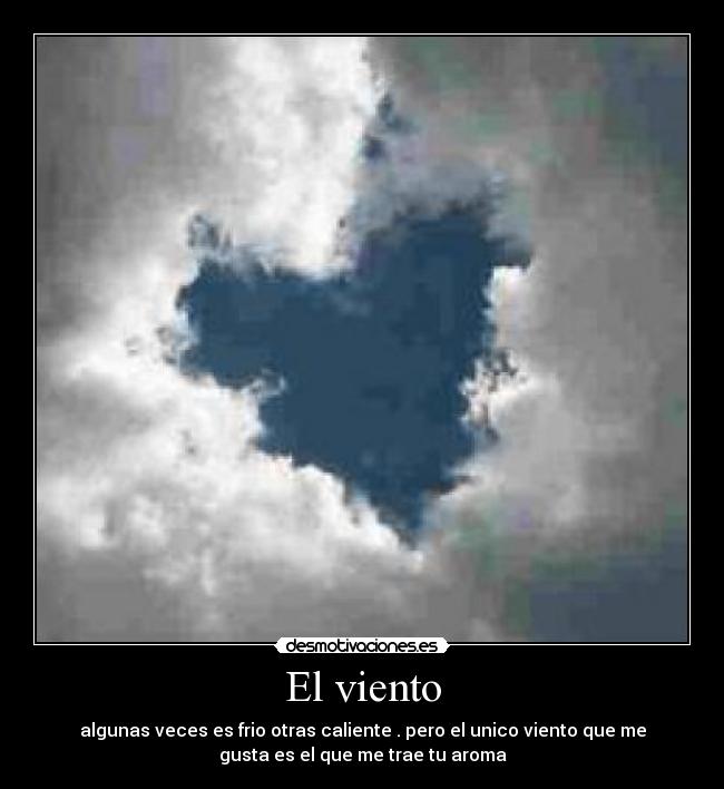 El viento - algunas veces es frio otras caliente . pero el unico viento que me
gusta es el que me trae tu aroma