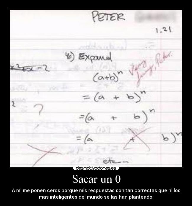 Sacar un 0 - A mi me ponen ceros porque mis respuestas son tan correctas que ni los
mas inteligentes del mundo se las han planteado