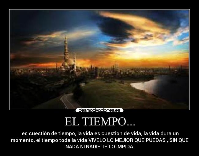 EL TIEMPO... -  es cuestión de tiempo, la vida es cuestion de vida, la vida dura un
momento, el tiempo toda la vida VIVELO LO MEJIOR QUE PUEDAS , SIN QUE
NADA NI NADIE TE LO IMPIDA.