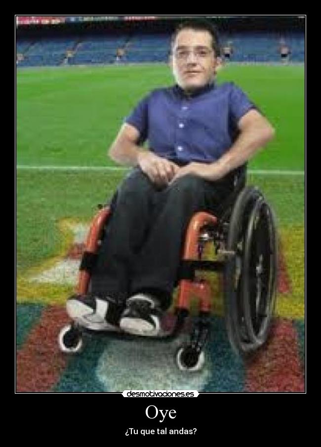 Oye - ¿Tu que tal andas?