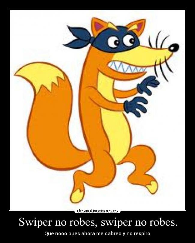 Swiper no robes, swiper no robes. - Que nooo pues ahora me cabreo y no respiro.