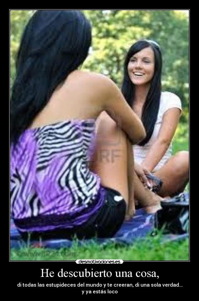 He descubierto una cosa, - di todas las estupideces del mundo y te creeran, di una sola verdad... y ya estás loco