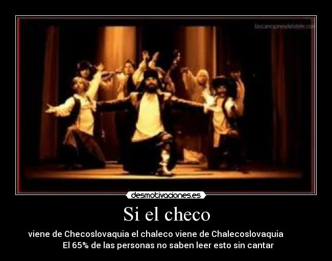 Si el checo - viene de Checoslovaquia el chaleco viene de Chalecoslovaquia
El 65% de las personas no saben leer esto sin cantar