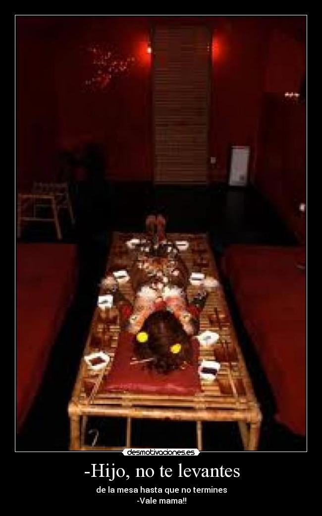 -Hijo, no te levantes - de la mesa hasta que no termines
-Vale mama!!