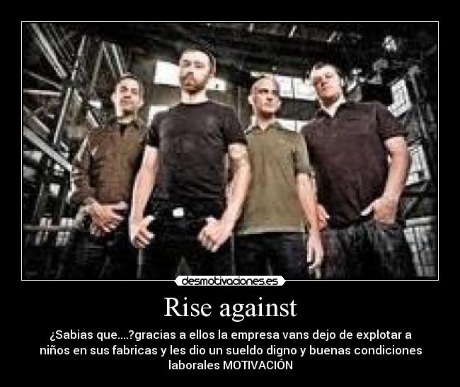 Rise against - ¿Sabias que....?gracias a ellos la empresa vans dejo de explotar a
niños en sus fabricas y les dio un sueldo digno y buenas condiciones
laborales MOTIVACIÓN
